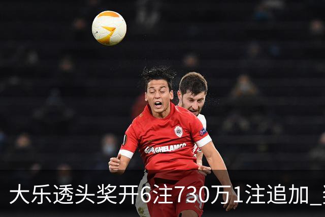 大乐透头奖开6注730万1注追加 奖池余额7.91亿